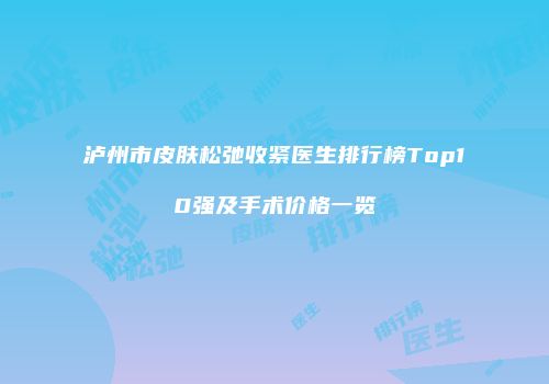 泸州市皮肤松弛收紧医生排行榜Top10强及手术价格一览