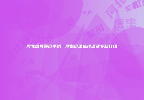 河北省耳畸形手术一期整形医生排名及专业介绍