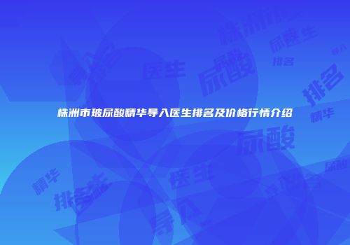 株洲市玻尿酸精华导入医生排名及价格行情介绍
