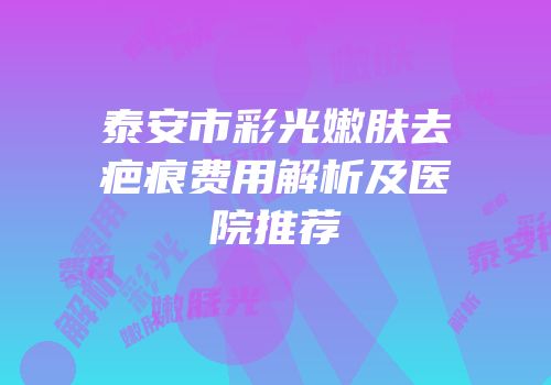 泰安市彩光嫩肤去疤痕费用解析及医院推荐