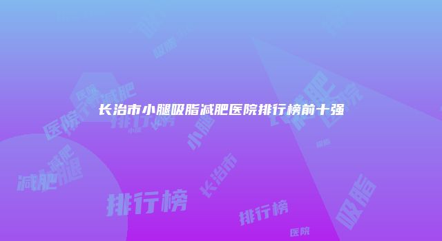 长治市小腿吸脂减肥医院排行榜前十强