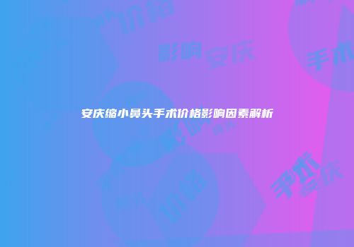安庆缩小鼻头手术价格影响因素解析