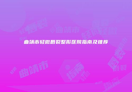 曲靖市轻微唇裂整形医院指南及推荐