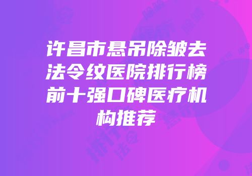 许昌市悬吊除皱去法令纹医院排行榜前十强口碑医疗机构推荐