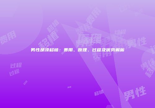 男性胡须移植：费用、原理、过程及优势解析