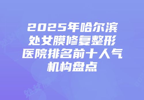 2025年哈尔滨处女膜修复整形医院排名前十人气机构盘点