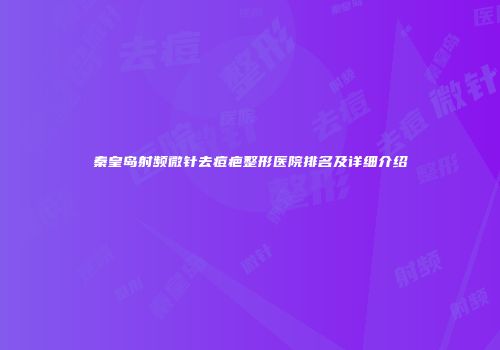 秦皇岛射频微针去痘疤整形医院排名及详细介绍