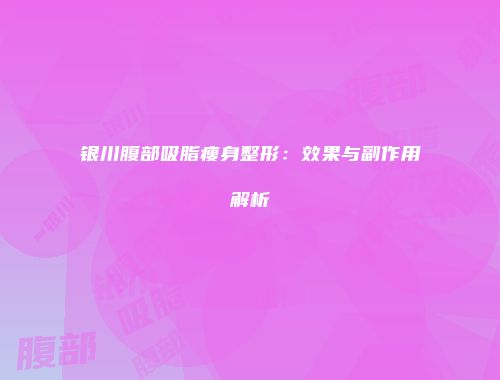 银川腹部吸脂瘦身整形：效果与副作用解析