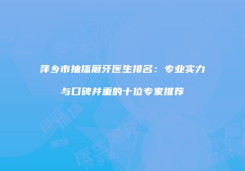萍乡市抽搐磨牙医生排名：专业实力与口碑并重的十位专家推荐
