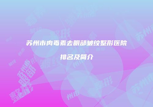 苏州市肉毒素去眼部皱纹整形医院排名及简介