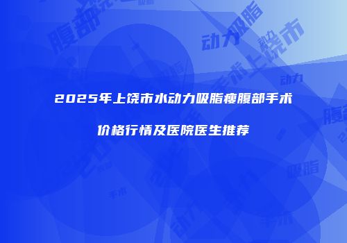 2025年上饶市水动力吸脂瘦腹部手术价格行情及医院医生推荐