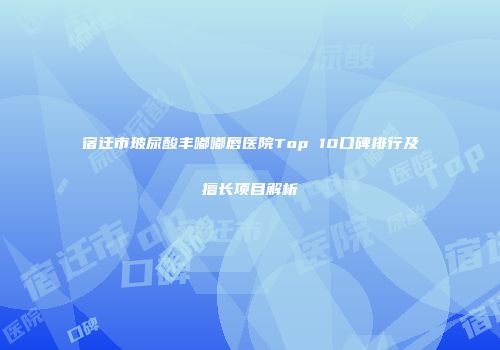 宿迁市玻尿酸丰嘟嘟唇医院Top 10口碑排行及擅长项目解析