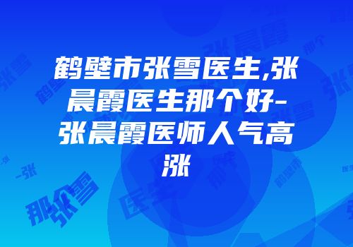 鹤壁市张雪医生,张晨霞医生那个好-张晨霞医师人气高涨