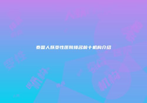泰国人妖变性医院排名前十机构介绍