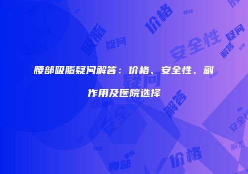 腰部吸脂疑问解答：价格、安全性、副作用及医院选择