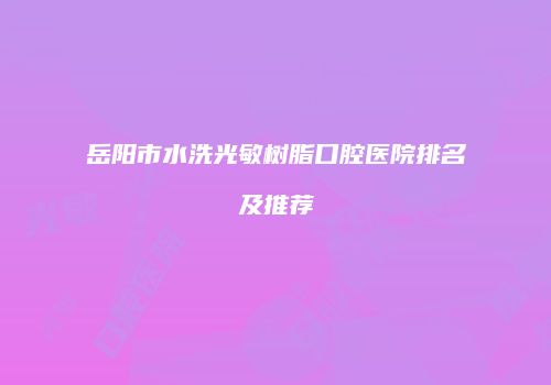 岳阳市水洗光敏树脂口腔医院排名及推荐