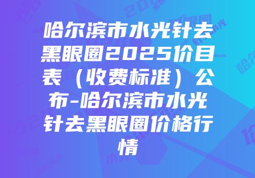 哈尔滨市水光针去黑眼圈2025价目表（收费标准）公布-哈尔滨市水光针去黑眼圈价格行情