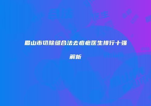 眉山市切除缝合法去痘疤医生排行十强解析