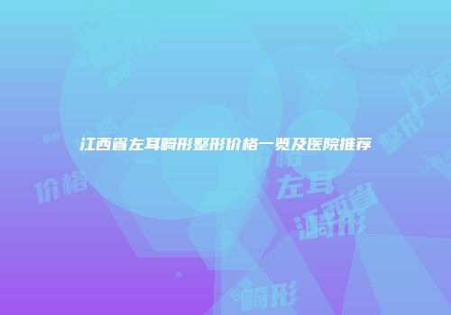 江西省左耳畸形整形价格一览及医院推荐