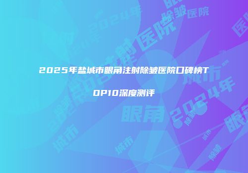 2025年盐城市眼角注射除皱医院口碑榜TOP10深度测评