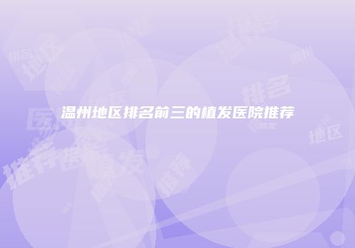 温州地区排名前三的植发医院推荐