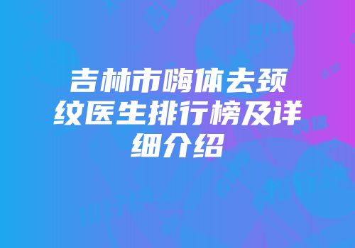 吉林市嗨体去颈纹医生排行榜及详细介绍