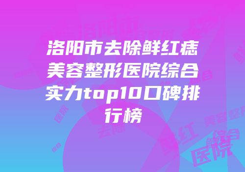 洛阳市去除鲜红痣美容整形医院综合实力top10口碑排行榜