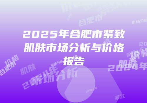 2025年合肥市紧致肌肤市场分析与价格报告
