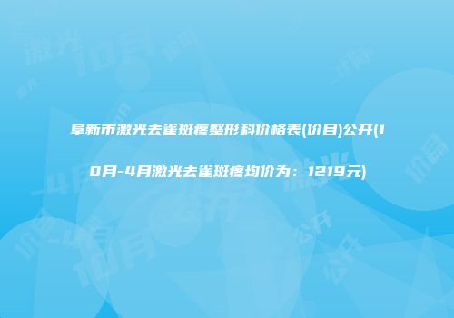 阜新市激光去雀斑疼整形科价格表(价目)公开(10月-4月激光去雀斑疼均价为：1219元)