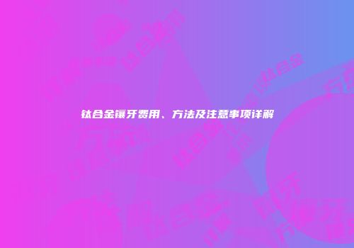 钛合金镶牙费用、方法及注意事项详解