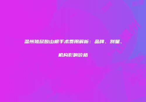 温州玻尿酸山根手术费用解析：品牌、剂量、机构影响价格