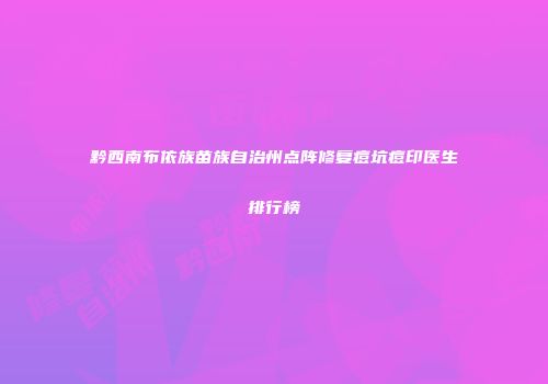 黔西南布依族苗族自治州点阵修复痘坑痘印医生排行榜