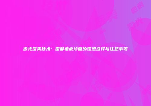 激光医美技术：面部疤痕修复的理想选择与注意事项