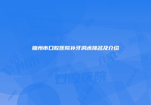 锦州市口腔医院补牙洞术排名及介绍