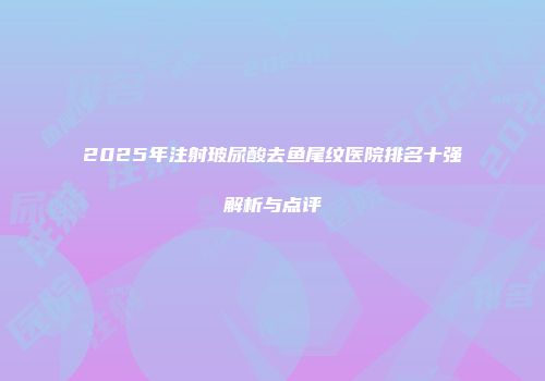2025年注射玻尿酸去鱼尾纹医院排名十强解析与点评