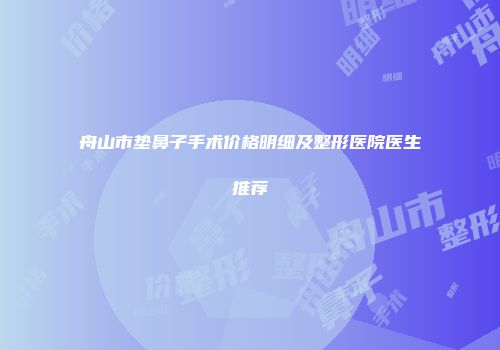 舟山市垫鼻子手术价格明细及整形医院医生推荐