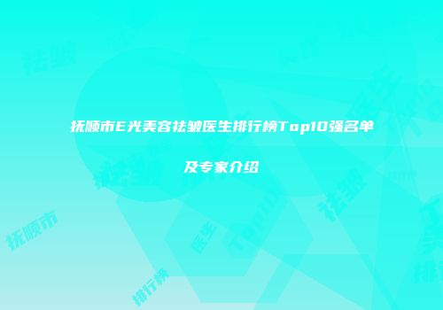 抚顺市E光美容祛皱医生排行榜Top10强名单及专家介绍