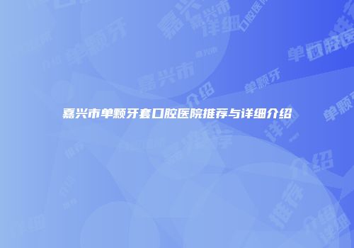 嘉兴市单颗牙套口腔医院推荐与详细介绍
