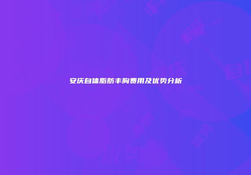 安庆自体脂肪丰胸费用及优势分析