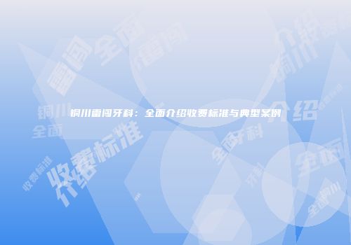 铜川雷闯牙科：全面介绍收费标准与典型案例