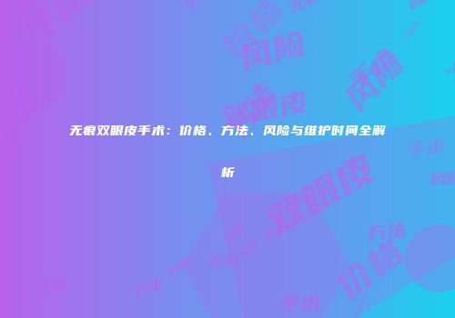 无痕双眼皮手术：价格、方法、风险与维护时间全解析