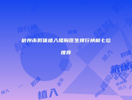 杭州市假体植入隆胸医生排行榜前七位推荐