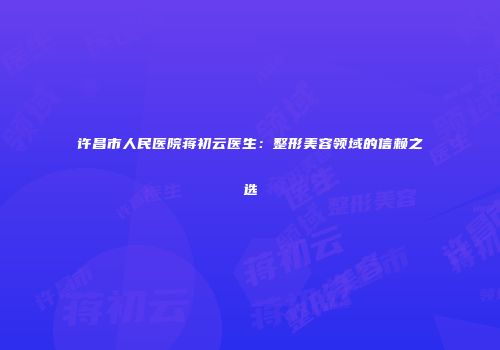 许昌市人民医院蒋初云医生：整形美容领域的信赖之选