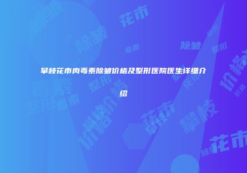 攀枝花市肉毒素除皱价格及整形医院医生详细介绍