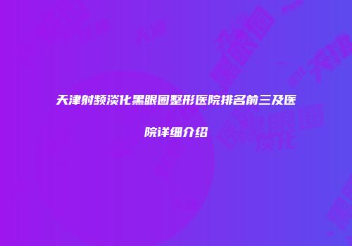 天津射频淡化黑眼圈整形医院排名前三及医院详细介绍