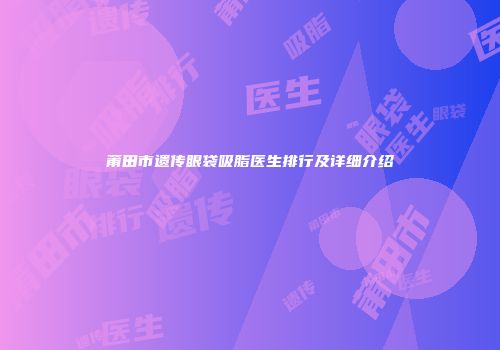 莆田市遗传眼袋吸脂医生排行及详细介绍