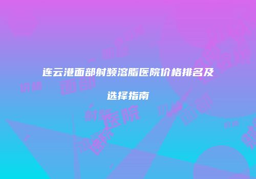 连云港面部射频溶脂医院价格排名及选择指南