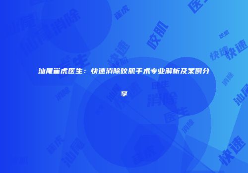 汕尾崔虎医生：快速消除咬肌手术专业解析及案例分享