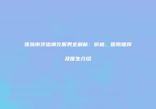 张掖市牙齿填充服务全解析：价格、医院推荐及医生介绍