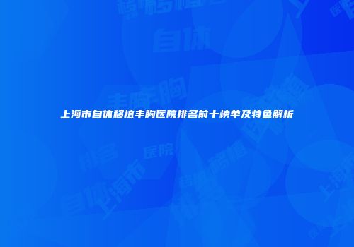 上海市自体移植丰胸医院排名前十榜单及特色解析